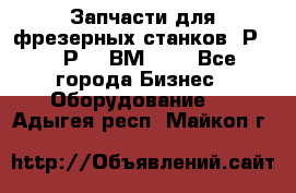 Запчасти для фрезерных станков 6Р82, 6Р12, ВМ127. - Все города Бизнес » Оборудование   . Адыгея респ.,Майкоп г.